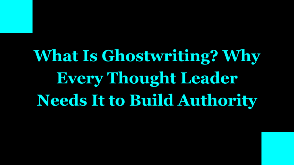 What Is Ghostwriting? Why Every Thought Leader Needs It to Build Authority